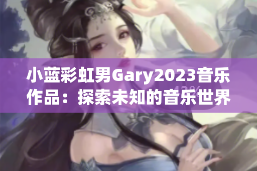 小藍彩虹男Gary2023音樂作品：探索未知的音樂世界
