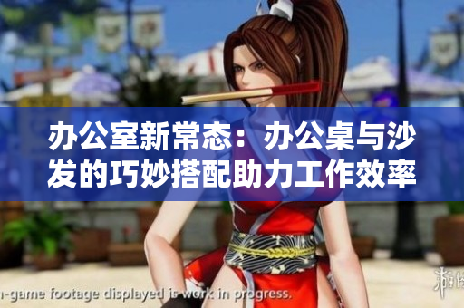 辦公室新常態(tài)：辦公桌與沙發(fā)的巧妙搭配助力工作效率