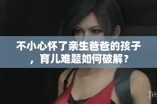 不小心懷了親生爸爸的孩子，育兒難題如何破解？