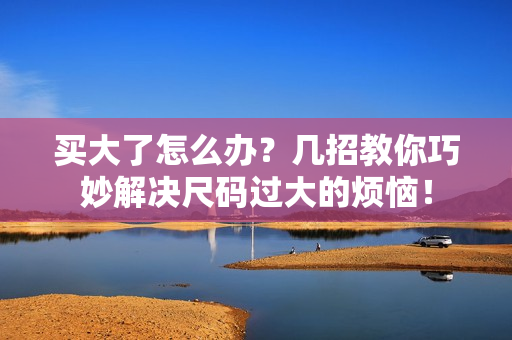 買(mǎi)大了怎么辦？幾招教你巧妙解決尺碼過(guò)大的煩惱！