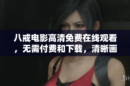 八戒電影高清免費(fèi)在線觀看，無(wú)需付費(fèi)和下載，清晰畫(huà)質(zhì)全程無(wú)廣告