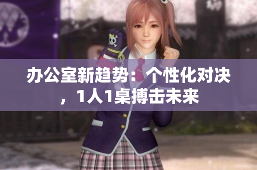 辦公室新趨勢(shì)：個(gè)性化對(duì)決，1人1桌搏擊未來(lái)