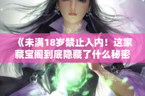 《未滿18歲禁止入內(nèi)！這家藏寶閣到底隱藏了什么秘密？》