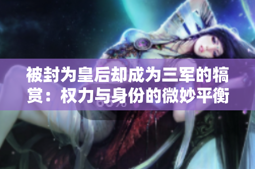被封為皇后卻成為三軍的犒賞：權(quán)力與身份的微妙平衡