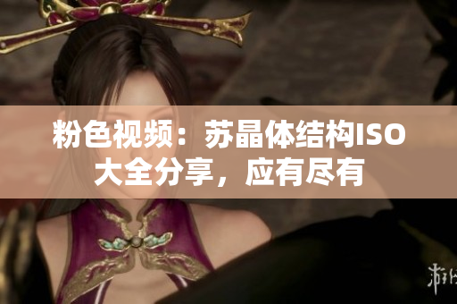 粉色視頻：蘇晶體結(jié)構(gòu)ISO大全分享，應(yīng)有盡有