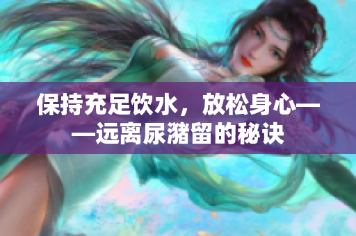 保持充足飲水，放松身心——遠(yuǎn)離尿潴留的秘訣