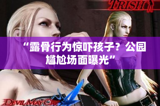 “露骨行為驚嚇孩子？公園尷尬場面曝光”