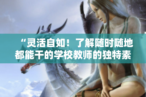 “靈活自如！了解隨時(shí)隨地都能干的學(xué)校教師的獨(dú)特素質(zhì)”