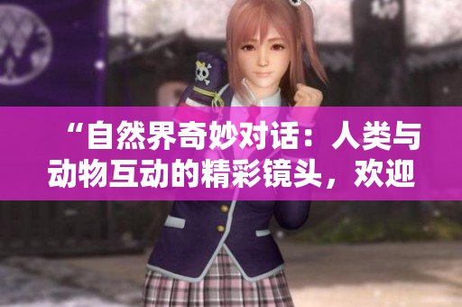 “自然界奇妙對(duì)話：人類(lèi)與動(dòng)物互動(dòng)的精彩鏡頭，歡迎下載高清視頻素材！”