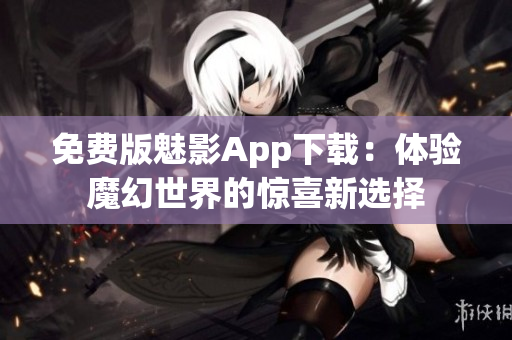 免費(fèi)版魅影App下載：體驗(yàn)?zāi)Щ檬澜绲捏@喜新選擇