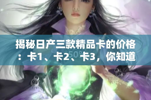 揭秘日產(chǎn)三款精品卡的價(jià)格：卡1、卡2、卡3，你知道嗎？