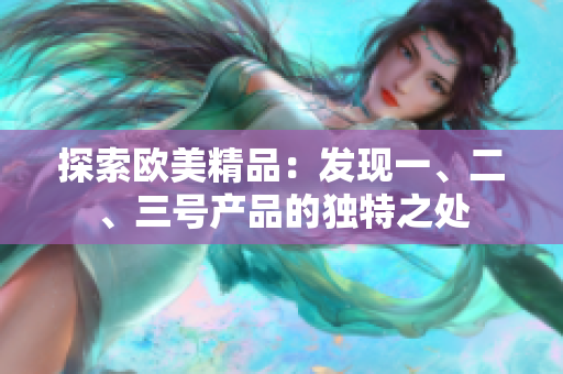 探索歐美精品：發(fā)現(xiàn)一、二、三號產(chǎn)品的獨特之處