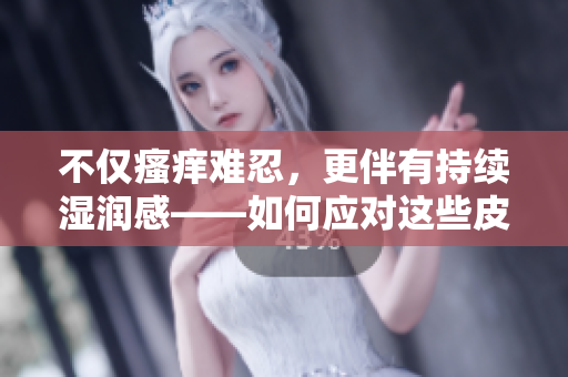 不僅瘙癢難忍，更伴有持續(xù)濕潤感——如何應(yīng)對這些皮膚問題？