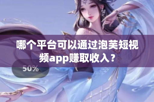 哪個(gè)平臺(tái)可以通過(guò)泡芙短視頻app賺取收入？