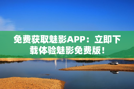 免費(fèi)獲取魅影APP：立即下載體驗(yàn)魅影免費(fèi)版！