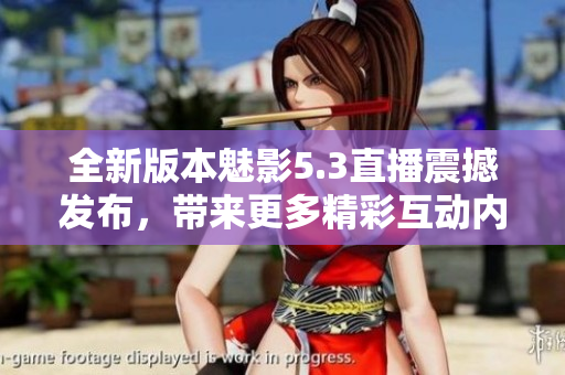 全新版本魅影5.3直播震撼發(fā)布，帶來更多精彩互動(dòng)內(nèi)容