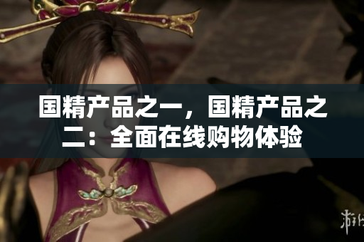 國精產(chǎn)品之一，國精產(chǎn)品之二：全面在線購物體驗(yàn)