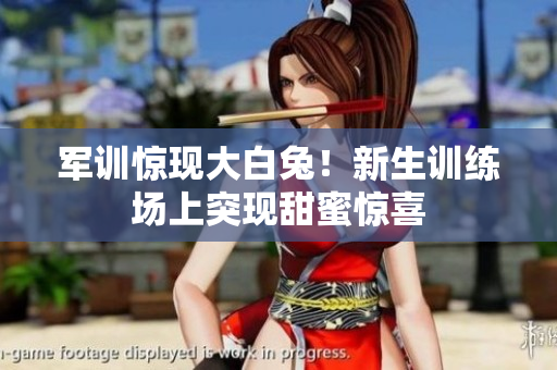 軍訓(xùn)驚現(xiàn)大白兔！新生訓(xùn)練場(chǎng)上突現(xiàn)甜蜜驚喜