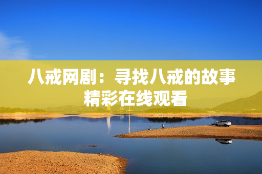八戒網(wǎng)劇：尋找八戒的故事  精彩在線觀看