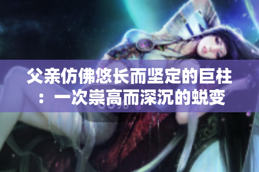 父親仿佛悠長(zhǎng)而堅(jiān)定的巨柱：一次崇高而深沉的蛻變