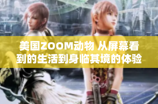 美國ZOOM動(dòng)物 從屏幕看到的生活到身臨其境的體驗(yàn)