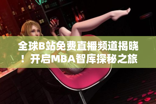 全球B站免費(fèi)直播頻道揭曉！開啟MBA智庫探秘之旅，助力你的商業(yè)職場成功