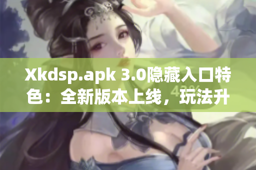 Xkdsp.apk 3.0隱藏入口特色：全新版本上線，玩法升級(jí)，隱藏功能揭秘！