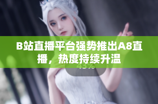 B站直播平臺強(qiáng)勢推出A8直播，熱度持續(xù)升溫