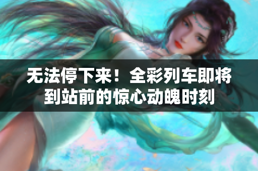 無(wú)法停下來(lái)！全彩列車即將到站前的驚心動(dòng)魄時(shí)刻