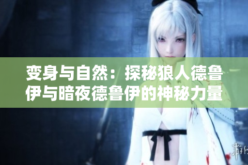 變身與自然：探秘狼人德魯伊與暗夜德魯伊的神秘力量