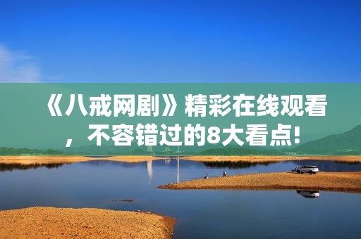 《八戒網(wǎng)劇》精彩在線觀看，不容錯(cuò)過的8大看點(diǎn)!