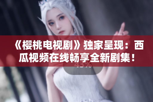 《櫻桃電視劇》獨(dú)家呈現(xiàn)：西瓜視頻在線暢享全新劇集！