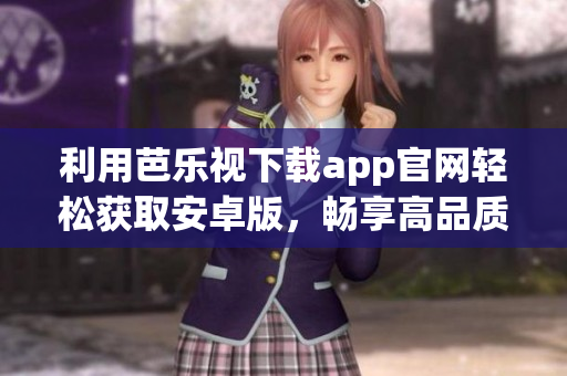 利用芭樂視下載app官網(wǎng)輕松獲取安卓版，暢享高品質(zhì)視頻體驗(yàn)