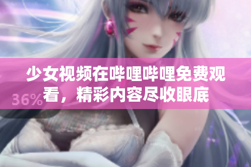 少女視頻在嗶哩嗶哩免費(fèi)觀看，精彩內(nèi)容盡收眼底