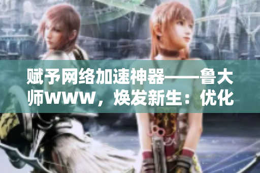 賦予網(wǎng)絡(luò)加速神器——魯大師WWW，煥發(fā)新生：優(yōu)化網(wǎng)速，暢游互聯(lián)網(wǎng)!