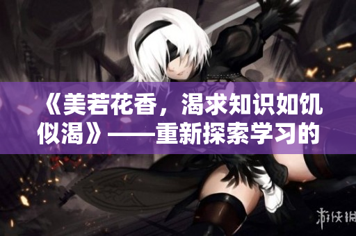 《美若花香，渴求知識如饑似渴》——重新探索學(xué)習(xí)的魅力