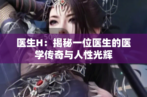 醫(yī)生H：揭秘一位醫(yī)生的醫(yī)學(xué)傳奇與人性光輝
