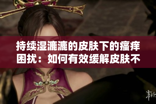 持續(xù)濕漉漉的皮膚下的瘙癢困擾：如何有效緩解皮膚不適？