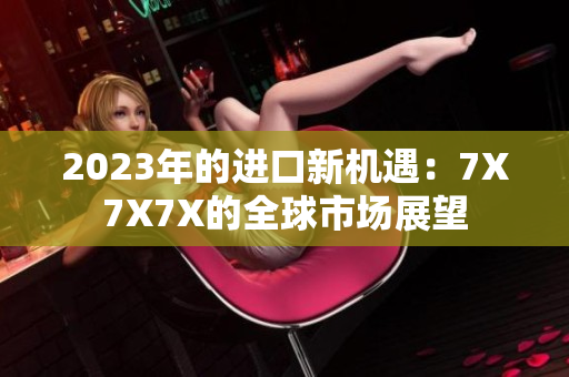 2023年的進口新機遇：7X7X7X的全球市場展望
