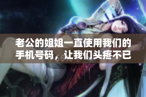 老公的姐姐一直使用我們的手機號碼，讓我們頭疼不已