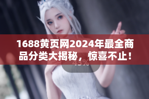 1688黃頁網(wǎng)2024年最全商品分類大揭秘，驚喜不止！