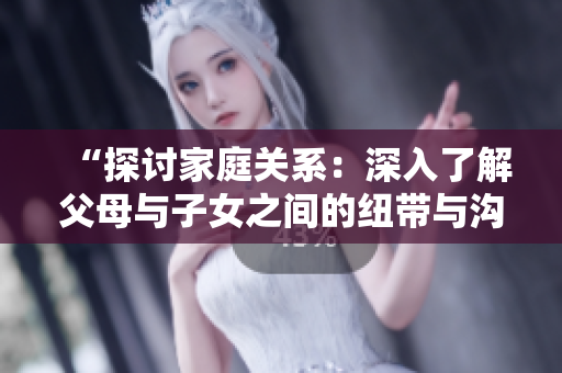 “探討家庭關(guān)系：深入了解父母與子女之間的紐帶與溝通”