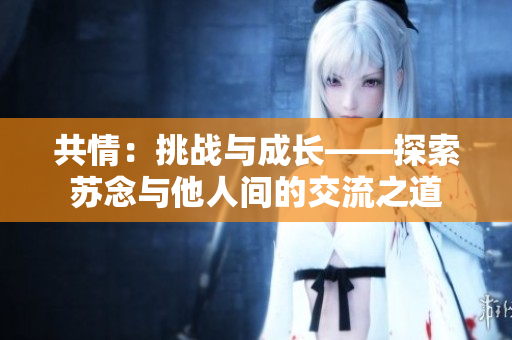 共情：挑戰(zhàn)與成長(zhǎng)——探索蘇念與他人間的交流之道
