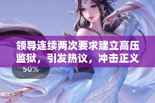 領(lǐng)導(dǎo)連續(xù)兩次要求建立高壓監(jiān)獄，引發(fā)熱議，沖擊正義底線！