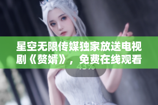 星空無限傳媒獨家放送電視劇《贅婿》，免費在線觀看，精彩劇情不容錯過