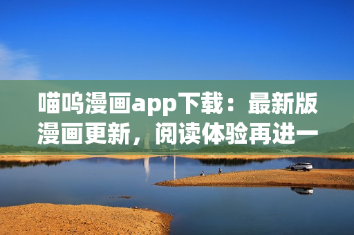 喵嗚漫畫app下載：最新版漫畫更新，閱讀體驗(yàn)再進(jìn)一步