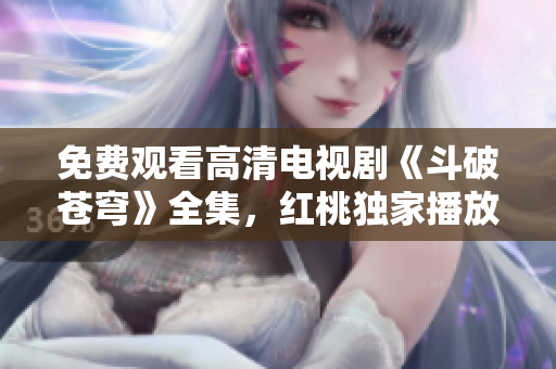 免費觀看高清電視劇《斗破蒼穹》全集，紅桃獨家播放，精彩不容錯過