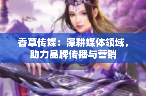 香草傳媒：深耕媒體領(lǐng)域，助力品牌傳播與營銷