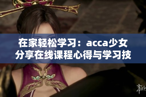 在家輕松學(xué)習(xí)：acca少女分享在線課程心得與學(xué)習(xí)技巧