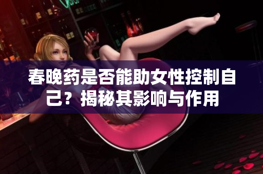 春晚藥是否能助女性控制自己？揭秘其影響與作用